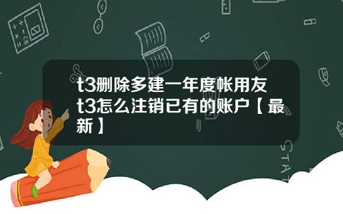 t3删除多建一年度帐用友t3怎么注销已有的账户【最新】