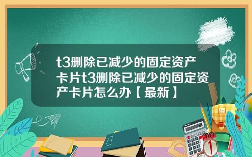 t3删除已减少的固定资产卡片t3删除已减少的固定资产卡片怎么办【最新】