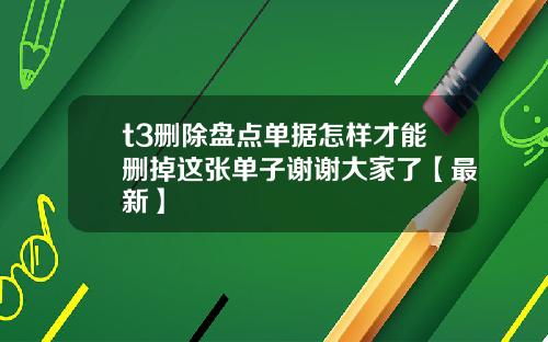 t3删除盘点单据怎样才能删掉这张单子谢谢大家了【最新】
