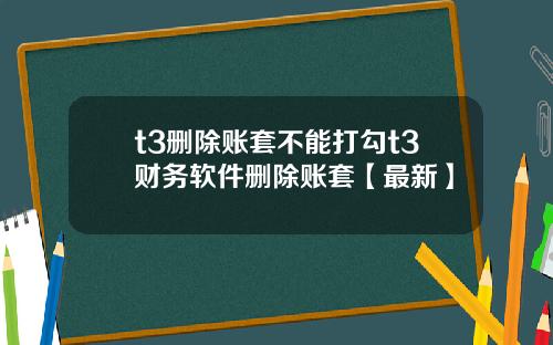 t3删除账套不能打勾t3财务软件删除账套【最新】