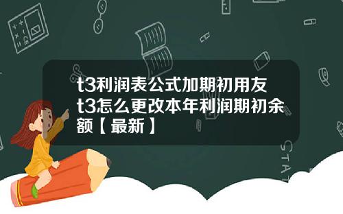 t3利润表公式加期初用友t3怎么更改本年利润期初余额【最新】