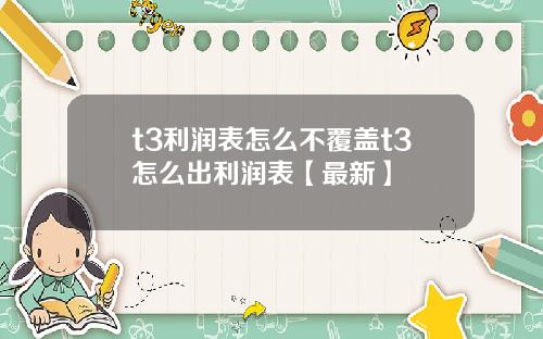 t3利润表怎么不覆盖t3怎么出利润表【最新】