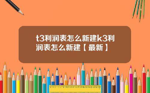 t3利润表怎么新建k3利润表怎么新建【最新】