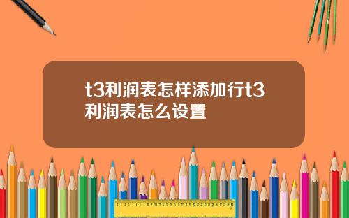 t3利润表怎样添加行t3利润表怎么设置