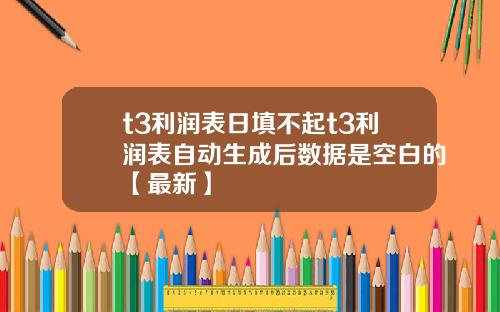 t3利润表日填不起t3利润表自动生成后数据是空白的【最新】