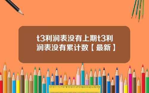 t3利润表没有上期t3利润表没有累计数【最新】