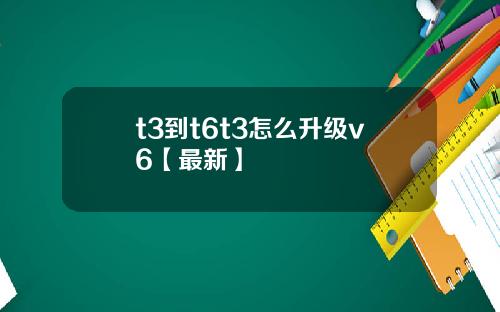 t3到t6t3怎么升级v6【最新】