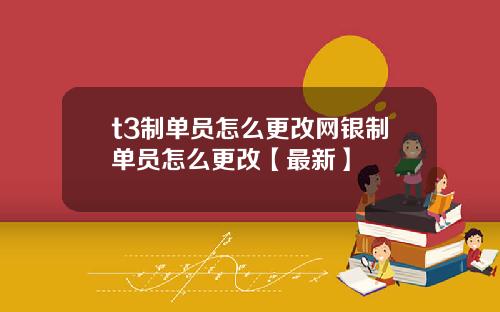 t3制单员怎么更改网银制单员怎么更改【最新】