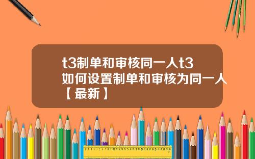 t3制单和审核同一人t3如何设置制单和审核为同一人【最新】