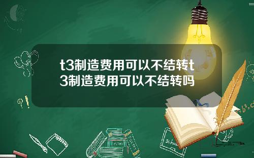t3制造费用可以不结转t3制造费用可以不结转吗