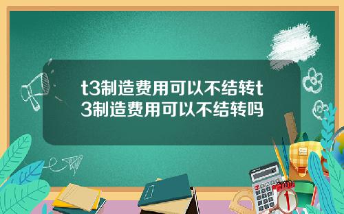 t3制造费用可以不结转t3制造费用可以不结转吗