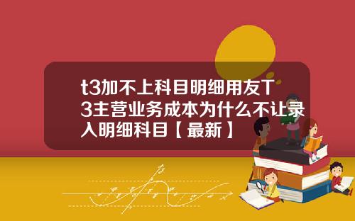 t3加不上科目明细用友T3主营业务成本为什么不让录入明细科目【最新】