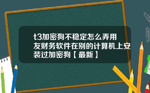 t3加密狗不稳定怎么弄用友财务软件在别的计算机上安装过加密狗【最新】