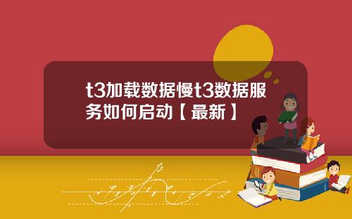 t3加载数据慢t3数据服务如何启动【最新】