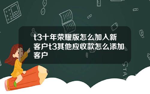t3十年荣耀版怎么加入新客户t3其他应收款怎么添加客户