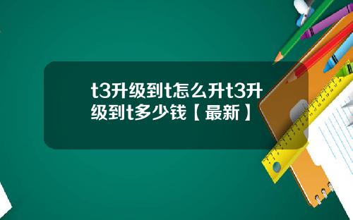 t3升级到t怎么升t3升级到t多少钱【最新】