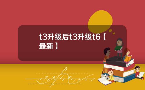 t3升级后t3升级t6【最新】