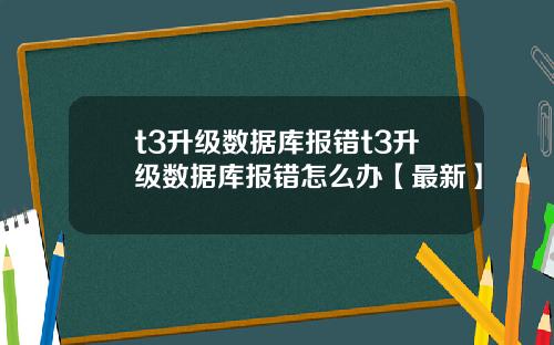 t3升级数据库报错t3升级数据库报错怎么办【最新】