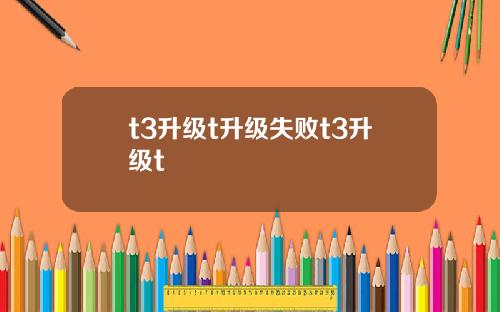 t3升级t升级失败t3升级t