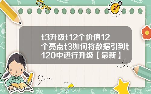 t3升级t12个价值12个亮点t3如何将数据引到t120中进行升级【最新】