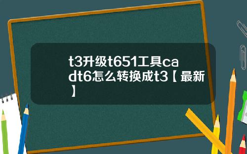 t3升级t651工具cadt6怎么转换成t3【最新】