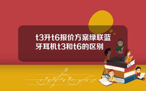 t3升t6报价方案绿联蓝牙耳机t3和t6的区别