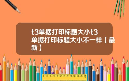 t3单据打印标题大小t3单据打印标题大小不一样【最新】
