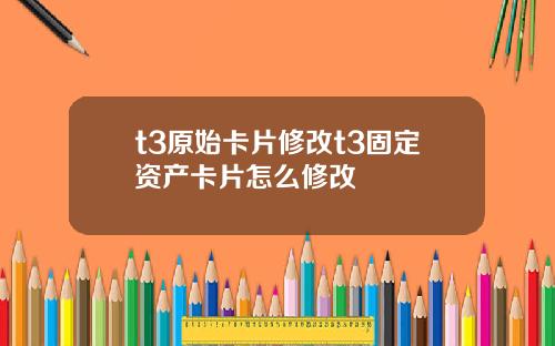t3原始卡片修改t3固定资产卡片怎么修改