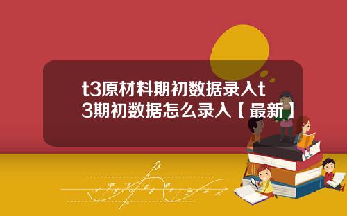 t3原材料期初数据录入t3期初数据怎么录入【最新】