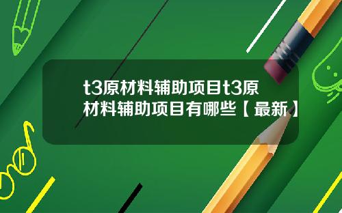 t3原材料辅助项目t3原材料辅助项目有哪些【最新】