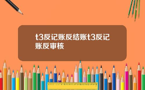 t3反记账反结账t3反记账反审核