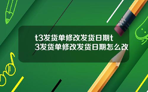 t3发货单修改发货日期t3发货单修改发货日期怎么改