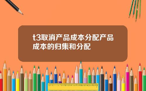 t3取消产品成本分配产品成本的归集和分配