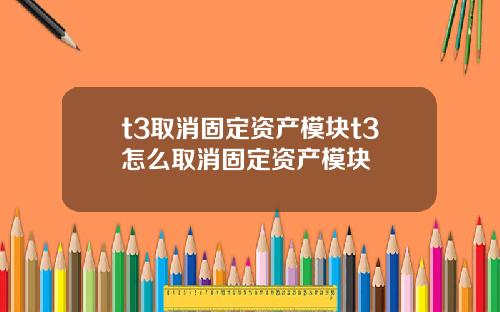 t3取消固定资产模块t3怎么取消固定资产模块