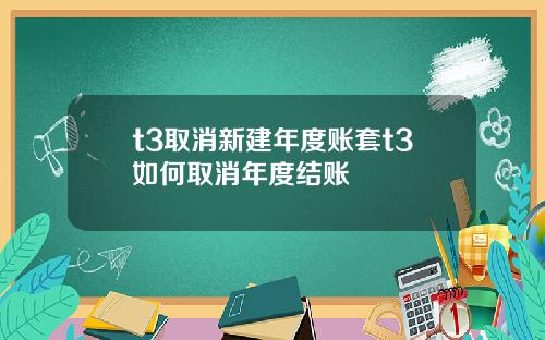 t3取消新建年度账套t3如何取消年度结账