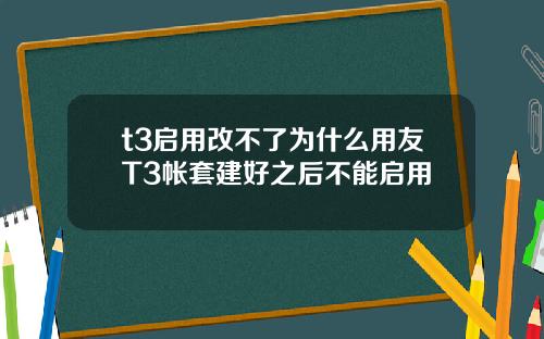 t3启用改不了为什么用友T3帐套建好之后不能启用