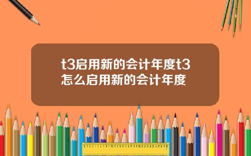 t3启用新的会计年度t3怎么启用新的会计年度