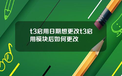 t3启用日期想更改t3启用模块后如何更改