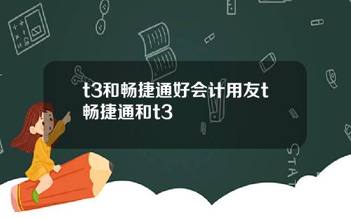 t3和畅捷通好会计用友t畅捷通和t3
