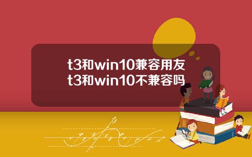 t3和win10兼容用友t3和win10不兼容吗