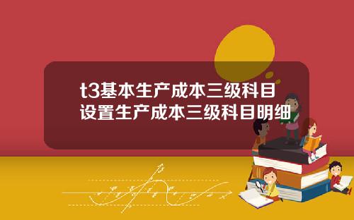 t3基本生产成本三级科目设置生产成本三级科目明细