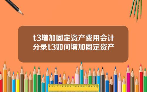 t3增加固定资产费用会计分录t3如何增加固定资产