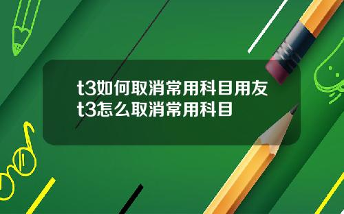 t3如何取消常用科目用友t3怎么取消常用科目