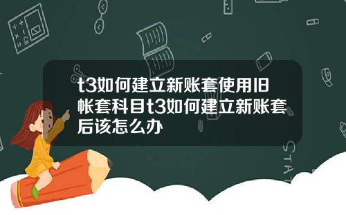 t3如何建立新账套使用旧帐套科目t3如何建立新账套后该怎么办
