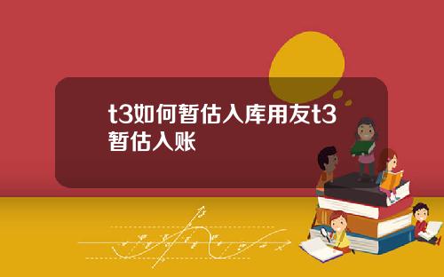 t3如何暂估入库用友t3暂估入账