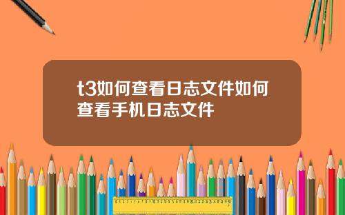 t3如何查看日志文件如何查看手机日志文件