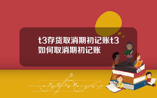 t3存货取消期初记账t3如何取消期初记账