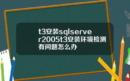 t3安装sqlserver2005t3安装环境检测有问题怎么办