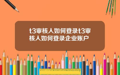t3审核人如何登录t3审核人如何登录企业账户
