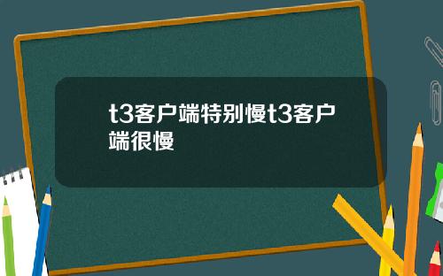 t3客户端特别慢t3客户端很慢